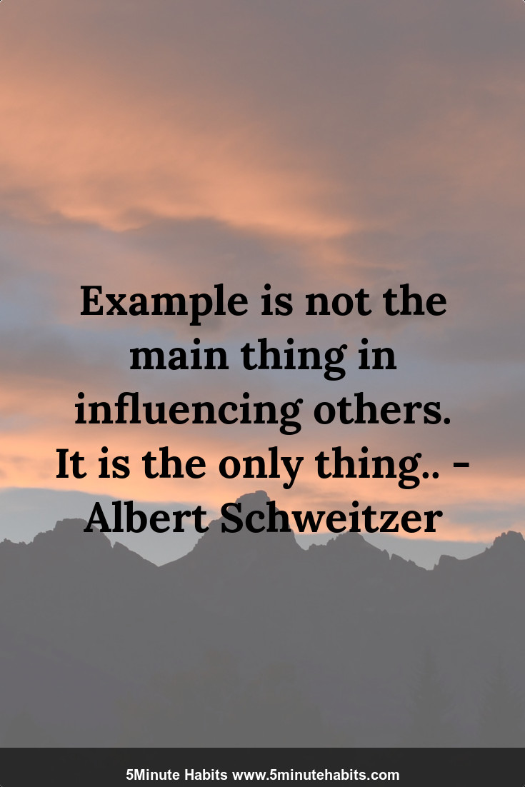 Example is not the main thing in influencing others. It is the only thing.. - Albert Schweitzer